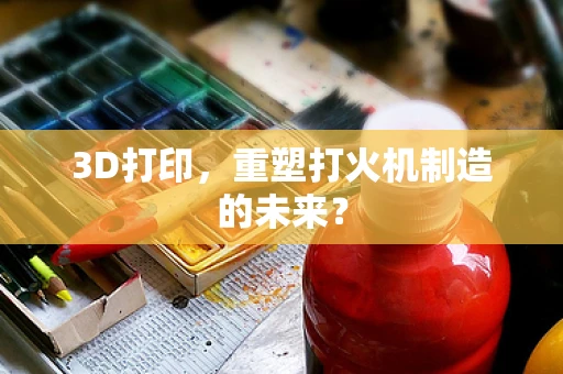 3D打印，重塑打火机制造的未来？