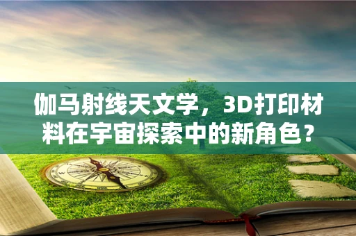 伽马射线天文学，3D打印材料在宇宙探索中的新角色？