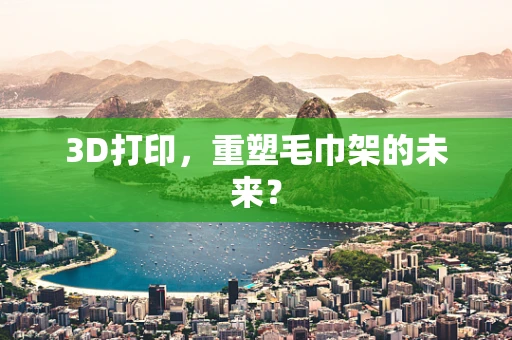 3D打印，重塑毛巾架的未来？