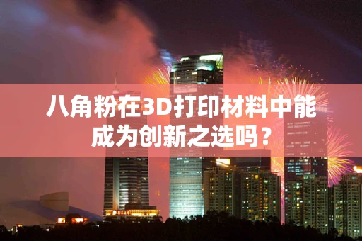 八角粉在3D打印材料中能成为创新之选吗？