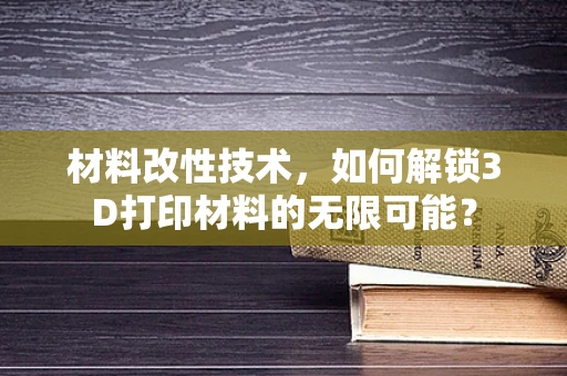材料改性技术，如何解锁3D打印材料的无限可能？