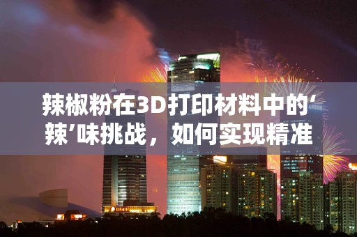 辣椒粉在3D打印材料中的‘辣’味挑战，如何实现精准添加与性能优化？