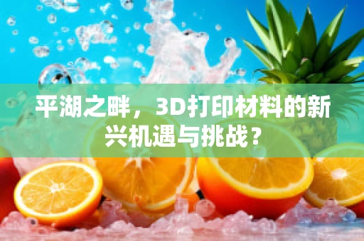 平湖之畔，3D打印材料的新兴机遇与挑战？