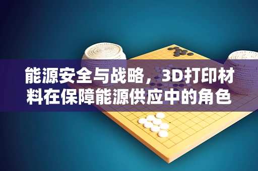 能源安全与战略，3D打印材料在保障能源供应中的角色与挑战