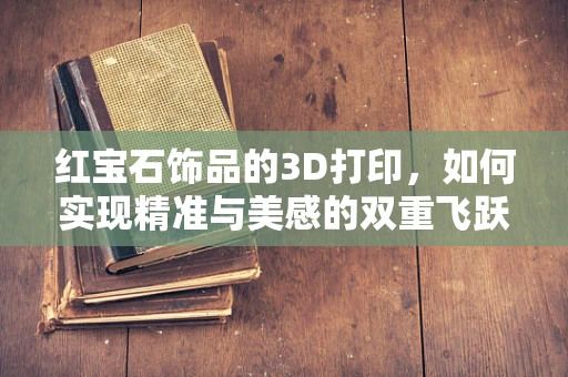 红宝石饰品的3D打印，如何实现精准与美感的双重飞跃？