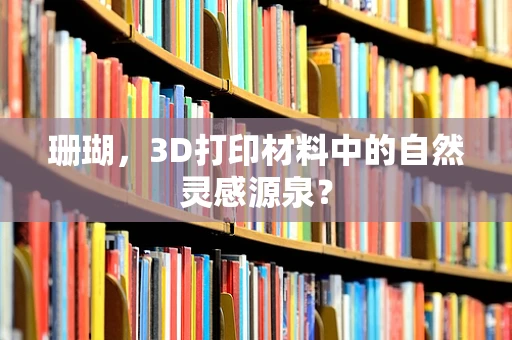 珊瑚，3D打印材料中的自然灵感源泉？