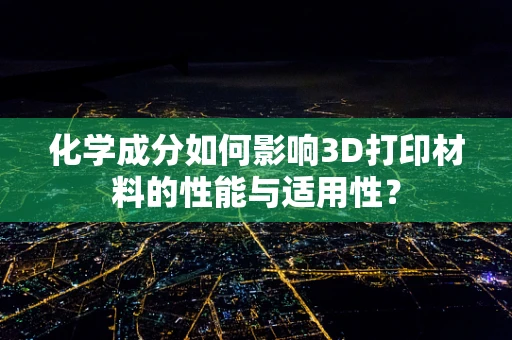 化学成分如何影响3D打印材料的性能与适用性？