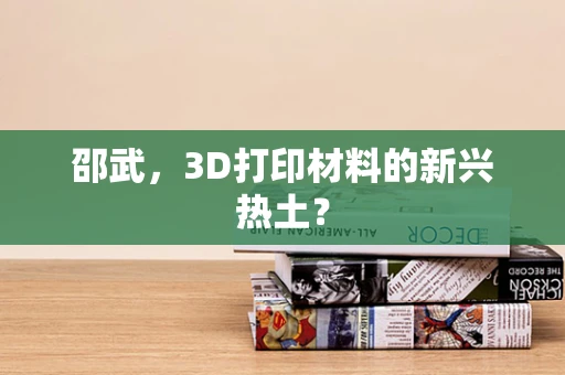 邵武，3D打印材料的新兴热土？