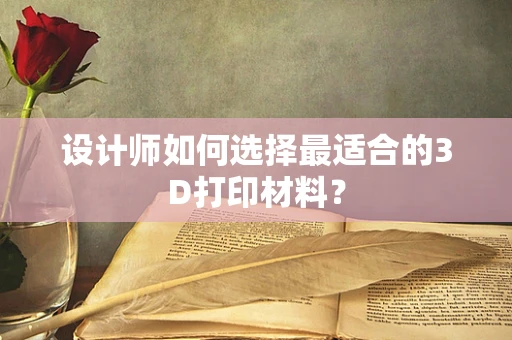 设计师如何选择最适合的3D打印材料？
