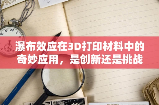 瀑布效应在3D打印材料中的奇妙应用，是创新还是挑战？