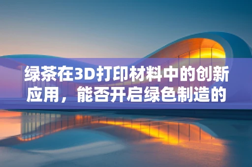 绿茶在3D打印材料中的创新应用，能否开启绿色制造的新篇章？