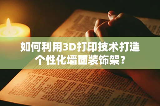 如何利用3D打印技术打造个性化墙面装饰架？