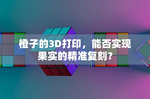 橙子的3D打印，能否实现果实的精准复刻？