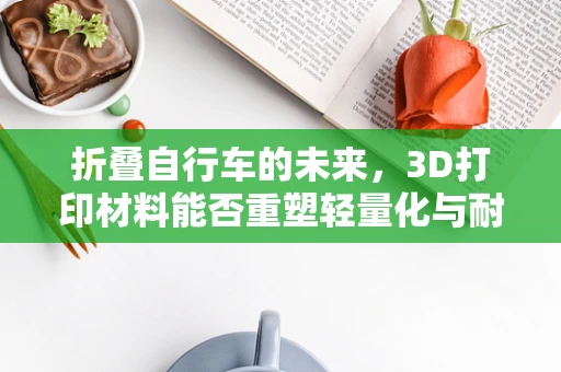 折叠自行车的未来，3D打印材料能否重塑轻量化与耐用性平衡？