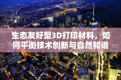 生态友好型3D打印材料，如何平衡技术创新与自然和谐？