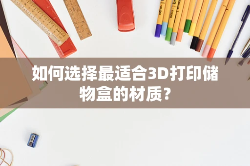 如何选择最适合3D打印储物盒的材质？