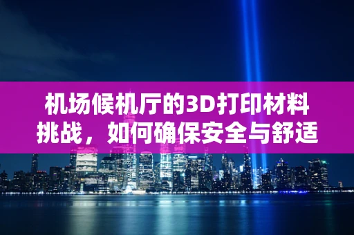机场候机厅的3D打印材料挑战，如何确保安全与舒适共存？