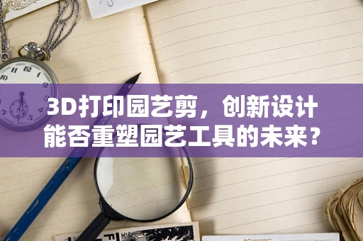 3D打印园艺剪，创新设计能否重塑园艺工具的未来？
