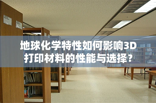 地球化学特性如何影响3D打印材料的性能与选择？