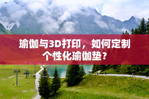 瑜伽与3D打印，如何定制个性化瑜伽垫？