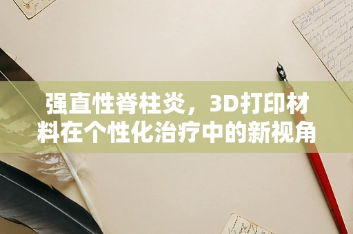 强直性脊柱炎，3D打印材料在个性化治疗中的新视角？