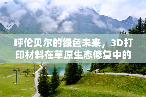呼伦贝尔的绿色未来，3D打印材料在草原生态修复中的应用潜力？