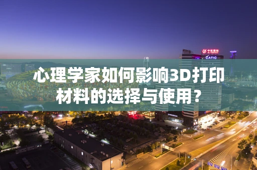 心理学家如何影响3D打印材料的选择与使用？