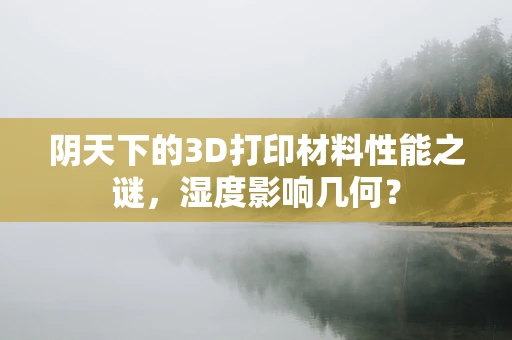 阴天下的3D打印材料性能之谜，湿度影响几何？
