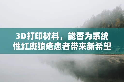 3D打印材料，能否为系统性红斑狼疮患者带来新希望？