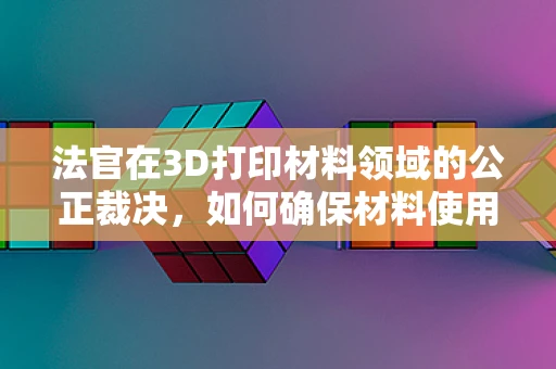 法官在3D打印材料领域的公正裁决，如何确保材料使用的合法合规性？