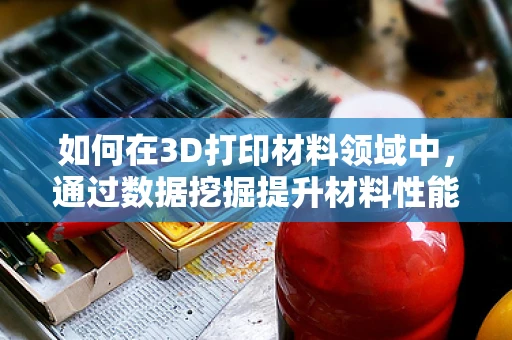如何在3D打印材料领域中，通过数据挖掘提升材料性能预测的准确性？