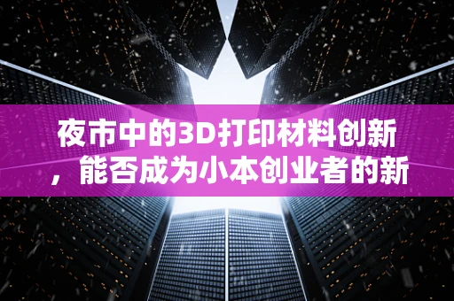 夜市中的3D打印材料创新，能否成为小本创业者的新宠？