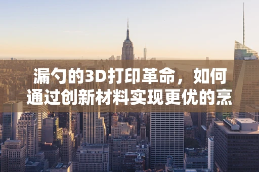 漏勺的3D打印革命，如何通过创新材料实现更优的烹饪体验？