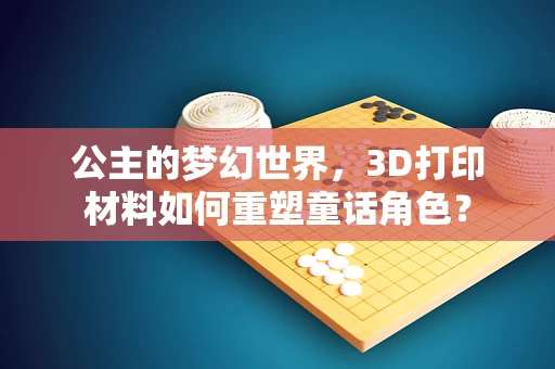 公主的梦幻世界，3D打印材料如何重塑童话角色？