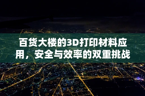 百货大楼的3D打印材料应用，安全与效率的双重挑战