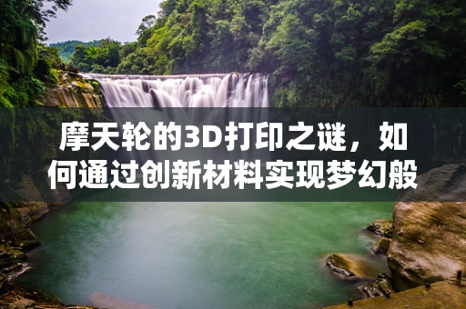 摩天轮的3D打印之谜，如何通过创新材料实现梦幻般的视觉效果？