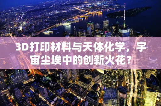 3D打印材料与天体化学，宇宙尘埃中的创新火花？