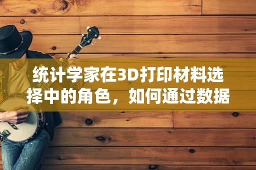 统计学家在3D打印材料选择中的角色，如何通过数据分析优化材料性能？