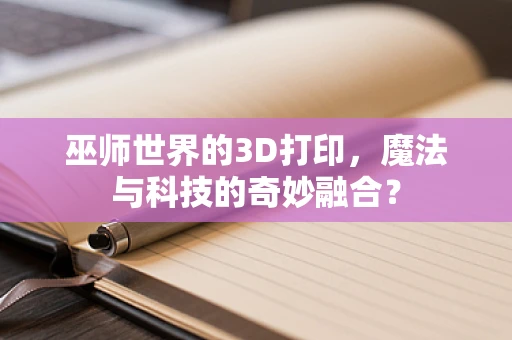 巫师世界的3D打印，魔法与科技的奇妙融合？