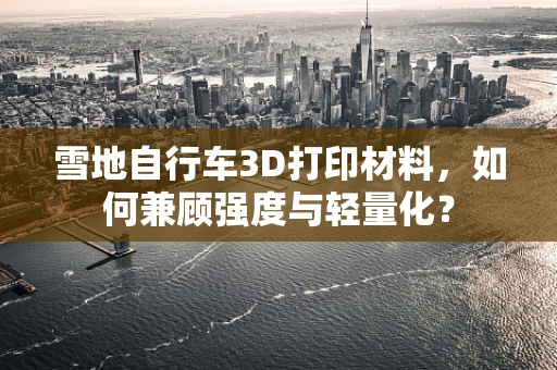 雪地自行车3D打印材料，如何兼顾强度与轻量化？