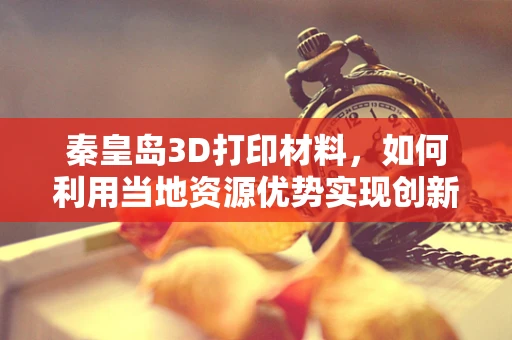 秦皇岛3D打印材料，如何利用当地资源优势实现创新发展？
