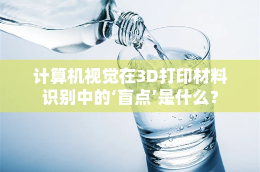 计算机视觉在3D打印材料识别中的‘盲点’是什么？