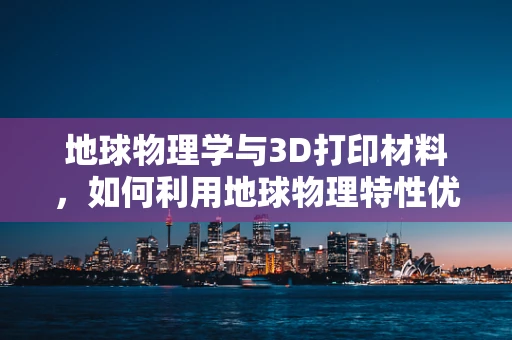 地球物理学与3D打印材料，如何利用地球物理特性优化3D打印结构？