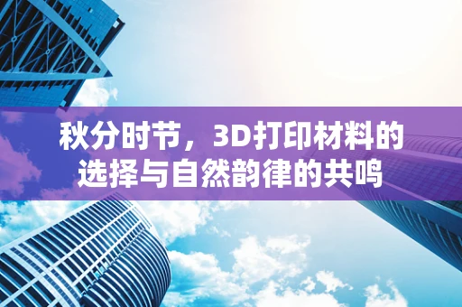 秋分时节，3D打印材料的选择与自然韵律的共鸣