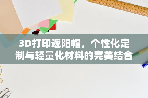 3D打印遮阳帽，个性化定制与轻量化材料的完美结合