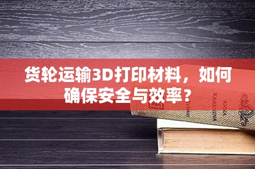 货轮运输3D打印材料，如何确保安全与效率？