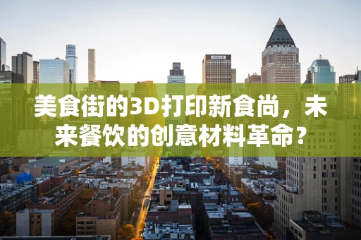 美食街的3D打印新食尚，未来餐饮的创意材料革命？