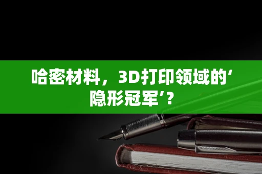 哈密材料，3D打印领域的‘隐形冠军’？
