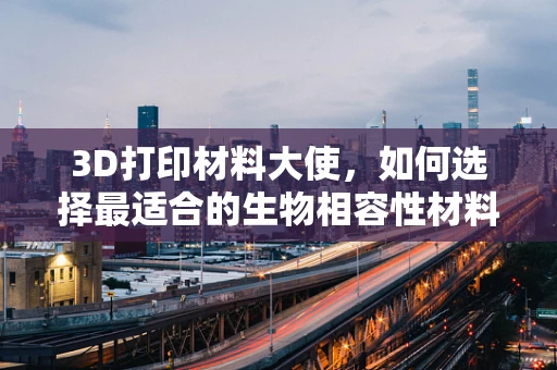 3D打印材料大使，如何选择最适合的生物相容性材料？