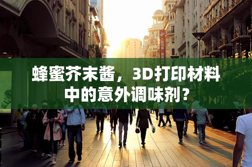 蜂蜜芥末酱，3D打印材料中的意外调味剂？